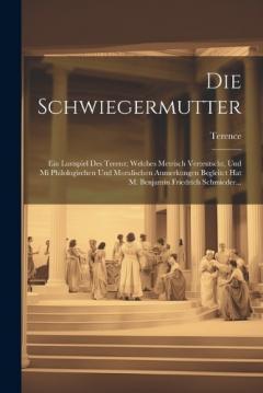 Coperta cărții Die Schwiegermutter: Ein Lustspiel Des Terenz; Welches Metrisch Verteutscht, Und Mi Philologischen Und Moralischen Anmerkungen Begleitct Hat M. Benjamin Friedrich Schmieder...