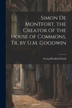 Simon De Montfort, the Creator of the House of Commons, Tr. by U.M. Goodwin