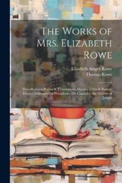 Coperta cărții The Works of Mrs. Elizabeth Rowe: Miscellaneous Poems & Translations. Hymns, Odes & Psalms. Devout Soliloquies. a Paraphrase On Canticles. the History of Joseph