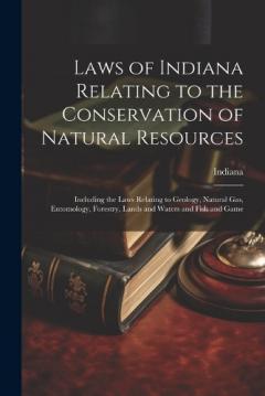 Laws of Indiana Relating to the Conservation of Natural Resources: Including the Laws Relating to Geology, Natural Gas, Entomology, Forestry, Lands and Waters and Fish and Game
