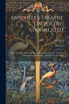 Aristotle's Treatise On Poetry, Translated: With Notes On the Translation, and On the Original: And Two Dissertations, On Poetical, and Musical, Imitation; Volume 2