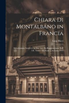 Coperta cărții Chiara Di Montalbano in Francia: Melodramma Semiserio in Due Atti. Da Rappresentarsi Nell' I.R. Teatro Alla Scala L'Autunno 1835
