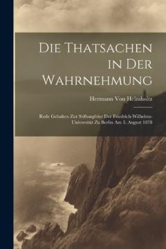 Die Thatsachen in Der Wahrnehmung: Rede Gehalten Zur Stiftungfeier Der Friedrich-Wilhelms-Universität Zu Berlin Am 3. August 1878