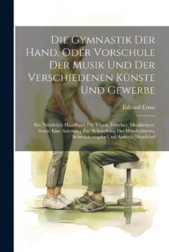 Die Gymnastik Der Hand, Oder Vorschule Der Musik Und Der Verschiedenen Künste Und Gewerbe: Ein Nützliches Handbuch Für Eltern, Erzieher, Musiklehrer, Sowie Eine Anleitung Zur Behandlung Des Händezitterns, Schreibkrampfes Und Anderer Handübel