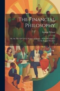 The Financial Philosophy: Or, the Principles of the Science of Money; With Observations On the Present Situation