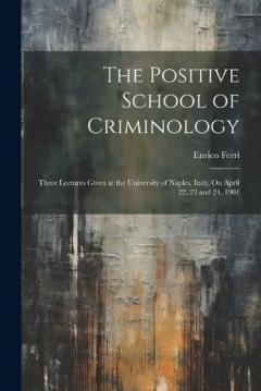 The Positive School of Criminology: Three Lectures Given at the University of Naples, Italy, On April 22, 23 and 24, 1901