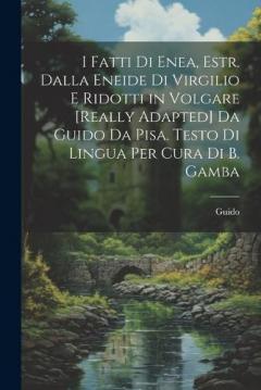 I Fatti Di Enea, Estr. Dalla Eneide Di Virgilio E Ridotti in Volgare [Really Adapted] Da Guido Da Pisa. Testo Di Lingua Per Cura Di B. Gamba