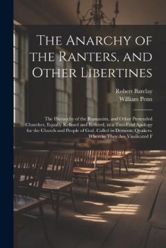 The Anarchy of the Ranters, and Other Libertines: The Hierarchy of the Romanists, and Other Pretended Churches, Equally Refused and Refuted, in a Two-Fold Apology for the Church and People of God, Called in Derision, Quakers. Wherein They Are Vindica