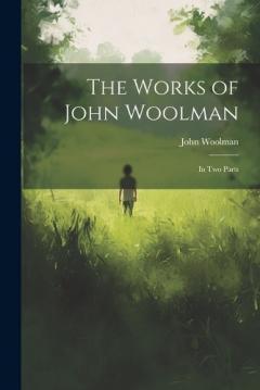 The Works of John Woolman: In Two Parts