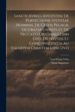 Sancti Avreli Avgvstini De Perfectione Ivstitiae Hominis, De Gestis Pelagii, De Gratia Christi Et De Peccato Originali Libri Dvo, De Nvptiis Et Concvpiscentia Ad Valerivm Comitem Libri Dvo