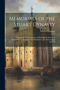 Memorials of the Stuart Dynasty: Including the Constitutional and Ecclesiastical History of England, From the Decease of Elizabeth to the Abdication of James Ii