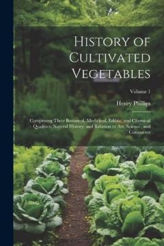 History of Cultivated Vegetables: Comprising Their Botanical, Medicinal, Edible, and Chemical Qualities; Natural History; and Relation to Art, Science, and Commerce; Volume 1