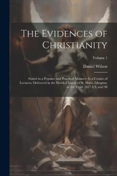 The Evidences of Christianity: Stated in a Popular and Practical Manner: In a Course of Lectures, Delivered in the Parish Church of St. Mary, Islington, in the Years 1827,8,9, and 30; Volume 1