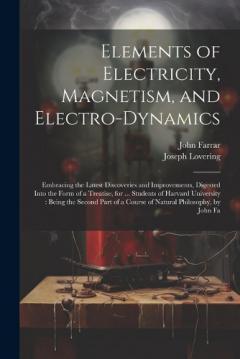 Elements of Electricity, Magnetism, and Electro-Dynamics: Embracing the Latest Discoveries and Improvements, Digested Into the Form of a Treatise, for ... Students of Harvard University: Being the Second Part of a Course of Natural Philosophy, by Joh