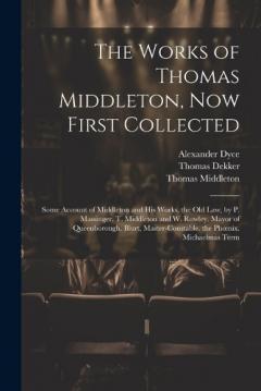 Coperta cărții The Works of Thomas Middleton, Now First Collected: Some Account of Middleton and His Works. the Old Law, by P. Massinger, T. Middleton and W. Rowley. Mayor of Queenborough. Blurt, Master-Constable. the Phoenix. Michaelmas Term