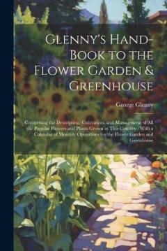 Glenny's Hand-Book to the Flower Garden & Greenhouse: Comprising the Description, Cultivation, and Management of All the Popular Flowers and Plants Grown in This Country: With a Calendar of Monthly Operations for the Flower Garden and Greenhouse
