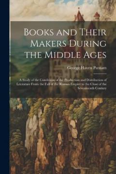 Coperta cărții Books and Their Makers During the Middle Ages: A Study of the Conditions of the Production and Distribution of Literature From the Fall of the Roman Empire to the Close of the Seventeenth Century