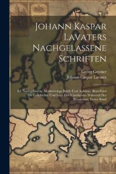 Coperta cărții Johann Kaspar Lavaters Nachgelassene Schriften: Bd. Nachgelassene Merkwürdige Briefe Und Aufsätze, Betreffend Die Geschichte Und Lage Des Vaterlandes Während Der Revolution, Erster Band