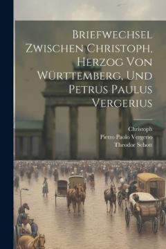 Briefwechsel Zwischen Christoph, Herzog Von Württemberg, Und Petrus Paulus Vergerius
