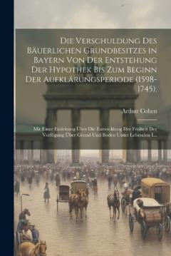 Coperta cărții Die Verschuldung Des Bäuerlichen Grundbesitzes in Bayern Von Der Entstehung Der Hypothek Bis Zum Beginn Der Aufklärungsperiode (1598-1745).: Mit Einer Einleitung Über Die Entwicklung Der Freiheit Der Verfügung Über Grund Und Boden Unter Lebenden I...