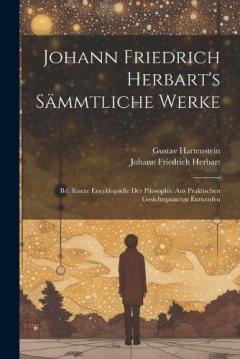 Johann Friedrich Herbart's Sämmtliche Werke: Bd. Kurze Encyklopädie Der Pilosophie Aus Praktischen Gesichtspuncten Entworfen