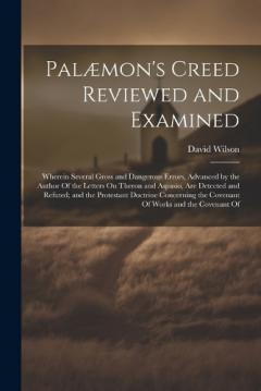 Palæmon's Creed Reviewed and Examined: Wherein Several Gross and Dangerous Errors, Advanced by the Author Of the Letters On Theron and Aspasio, Are Detected and Refuted; and the Protestant Doctrine Concerning the Covenant Of Works and the Covenant Of