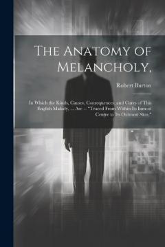 The Anatomy of Melancholy,: In Which the Kinds, Causes, Consequences, and Cures of This English Malady, ... Are -- "Traced From Within Its Inmost Centre to Its Outmost Skin."