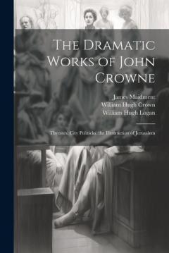 Coperta cărții The Dramatic Works of John Crowne: Thyestes. City Politicks. the Destruction of Jerusalem