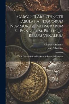 Caroli [!] Arbuthnotii Tabulae Antiquorum Nummorum, Mensurarum Et Ponderum, Pretiique Rerum Venalium: Variis Dissertationibus Explicatae & Exemplis Illustratae