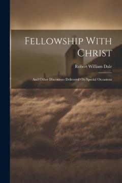 Coperta cărții Fellowship With Christ: And Other Discourses Delivered On Special Occasions