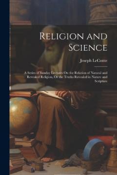 Religion and Science: A Series of Sunday Lectures On the Relation of Natural and Revealed Religion, Or the Truths Revealed in Nature and Scripture