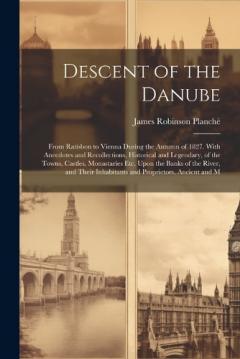 Coperta cărții Descent of the Danube: From Ratisbon to Vienna During the Autumn of 1827. With Anecdotes and Recollections, Historical and Legendary, of the Towns, Castles, Monastaries Etc, Upon the Banks of the River, and Their Inhabitants and Proprietors, Ancient