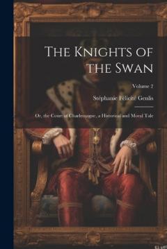 The Knights of the Swan: Or, the Court of Charlemagne, a Historical and Moral Tale; Volume 2
