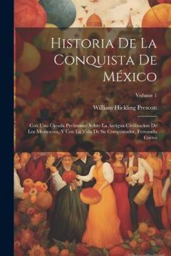 Historia De La Conquista De México: Con Una Ojeada Preliminar Sobre La Antigua Civilizacion De Los Mexicanos, Y Con La Vida De Su Conquistador, Fernando Cortes; Volume 1