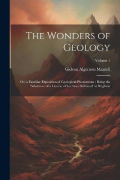 The Wonders of Geology: Or, a Familiar Exposition of Geological Phenomena: Being the Substance of a Course of Lectures Delivered at Brighton; Volume 1