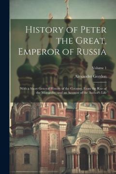 History of Peter the Great, Emperor of Russia: With a Short General History of the Country, From the Rise of the Monarchy, and an Account of the Author's Life; Volume 1