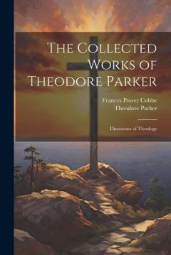 The Collected Works of Theodore Parker: Discourses of Theology