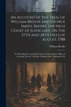 An Account of the Trial of William Brodie and George Smith, Before the High Court of Justiciary, On the 27Th and 28Th Days of August, 1788: For Breaking Into and Robbing the General Excise Office of Scotland, On the 5Th Day of March Last: Illustrated