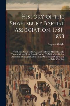 History of the Shaftsbury Baptist Association, 1781-1853: With Some Account of the Association Formed From It, and a Tabular View of Their Annual Meeting: To Which Is Added an Appendix, Embracing Sketches of the Most Recent Churches in the Body, With