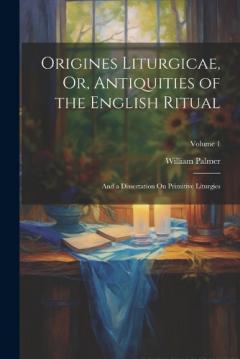 Coperta cărții Origines Liturgicae, Or, Antiquities of the English Ritual: And a Dissertation On Primitive Liturgies; Volume 1