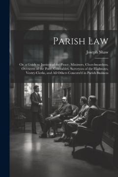Coperta cărții Parish Law: Or, a Guide to Justices of the Peace, Ministers, Churchwardens, Overseers of the Poor, Constables, Surveyors of the Highways, Vestry-Clerks, and All Others Concern'd in Parish Business