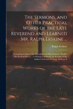 The Sermons, and Other Practical Works of the Late Reverend and Learned Mr. Ralph Erskine ...: Consisting of Above One Hundred and Fifty Sermons, Besides His Poetical Pieces ... to Which Is Prefixed, an Account of the Author's Life and Writings, With