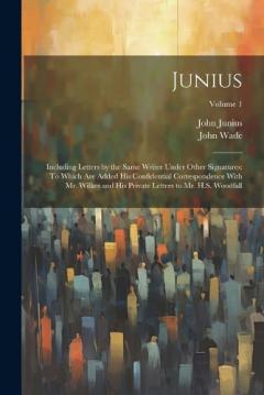 Coperta cărții Junius: Including Letters by the Same Writer Under Other Signatures: To Which Are Added His Confidential Correspondence With Mr. Wilkes and His Private Letters to Mr. H.S. Woodfall; Volume 1