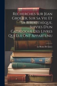 Coperta cărții Recherches Sur Jean Grolier, Sur Sa Vie Et Sa Bibliothèque, Suivies D'un Catalogue Des Livres Qui Lui Ont Appartenu