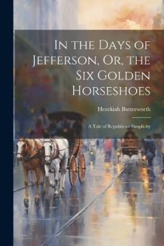 In the Days of Jefferson, Or, the Six Golden Horseshoes: A Tale of Republican Simplicity