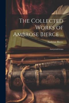 The Collected Works of Ambrose Bierce ...: Antepenultimata
