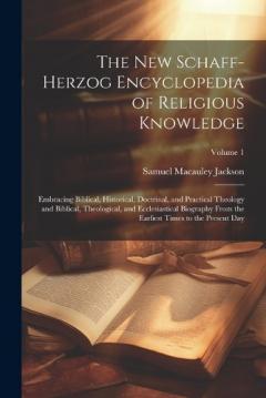 The New Schaff-Herzog Encyclopedia of Religious Knowledge: Embracing Biblical, Historical, Doctrinal, and Practical Theology and Biblical, Theological, and Ecclesiastical Biography From the Earliest Times to the Present Day; Volume 1