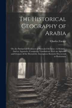 The Historical Geography of Arabia: Or, the Patriarchal Evidences of Revealed Religion: A Memoir: And an Appendix, Containing Translations, With an Alphabet and Glossary of the Hamyaritic Inscriptions Recently Discovered in Hadramaut