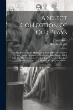 Coperta cărții A Select Collection of Old Plays: Roaring Girl/ Thomas Middleton & Thomas Dekker -Widow's Tears/ George Chapman -White Devil/ John Webster - Hog Hath Lost His Pearl/ Robert Tailor -Four Prentises of London/ Thomas Heywood -V. 7, Greenes Tu Quoque/ Jo