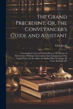 The Grand Precedent; Or, the Conveyancer's Guide and Assistant: Containing the Several Distinct Parts of All Manner of Instruments, Writings, Conveyances and Assurances, in One Grand Deed; As, the Dates; the Parties How Written in All Cases; Recitals